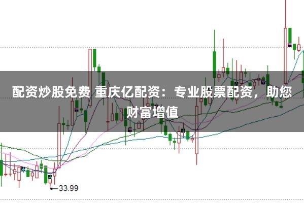 配資炒股免費 重慶億配資：專業(yè)股票配資，助您財富增值