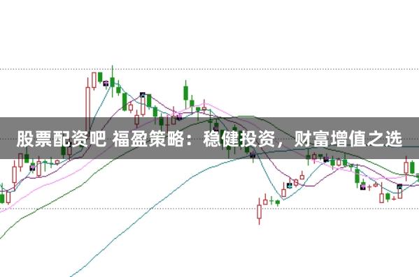 股票配資吧 福盈策略：穩(wěn)健投資，財富增值之選