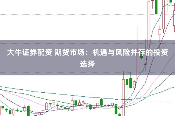 大牛證券配資 期貨市場：機遇與風險并存的投資選擇