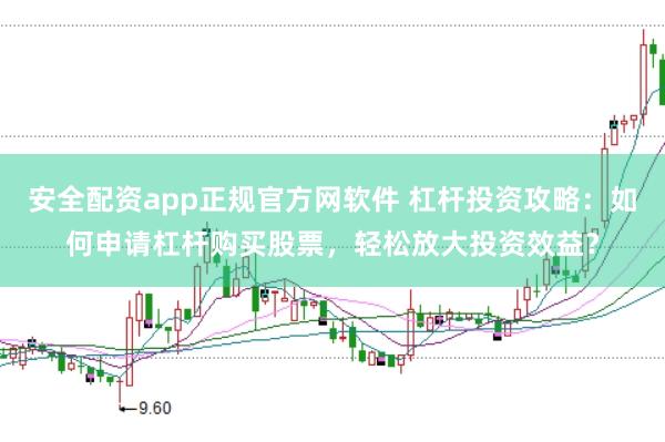 安全配資app正規(guī)官方網(wǎng)軟件 杠桿投資攻略：如何申請杠桿購買股票，輕松放大投資效益？