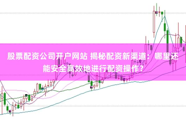 股票配資公司開(kāi)戶網(wǎng)站 揭秘配資新渠道：哪里還能安全高效地進(jìn)行配資操作？