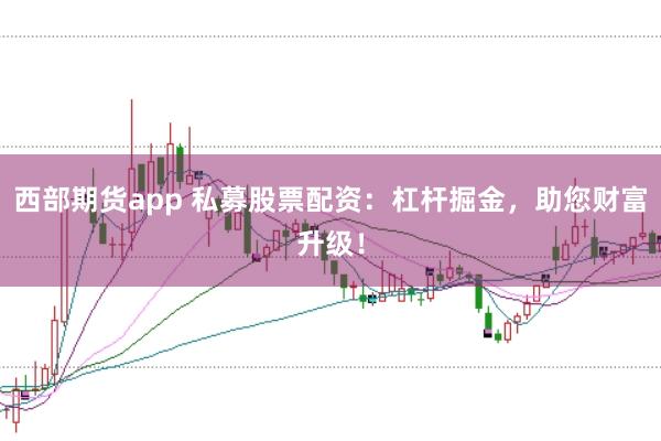 西部期貨app 私募股票配資：杠桿掘金，助您財富升級！
